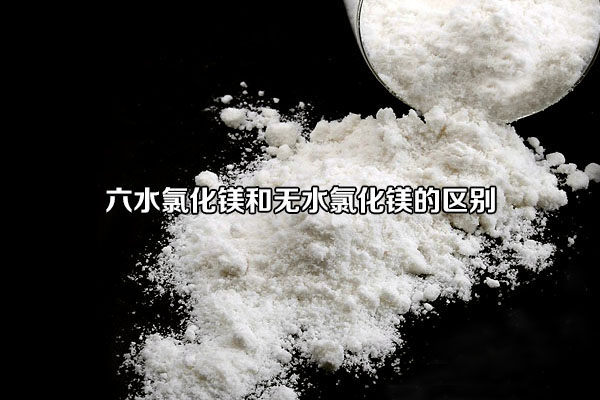 六水氯化鎂和無水氯化鎂的區(qū)別
